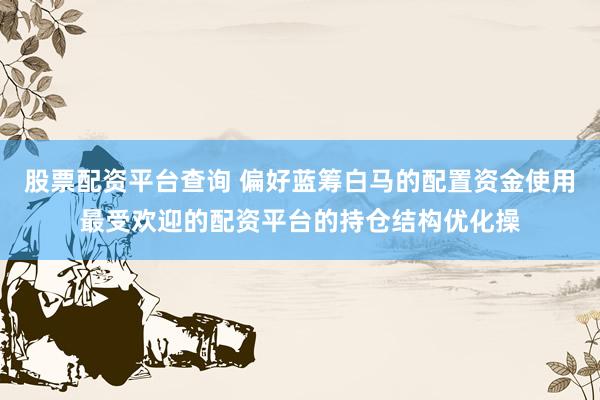 股票配资平台查询 偏好蓝筹白马的配置资金使用最受欢迎的配资平台的持仓结构优化操