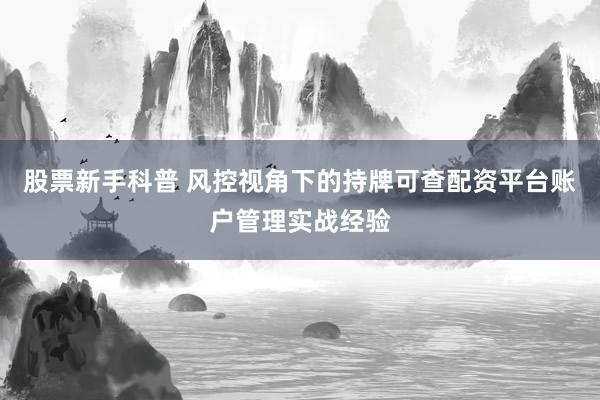 股票新手科普 风控视角下的持牌可查配资平台账户管理实战经验