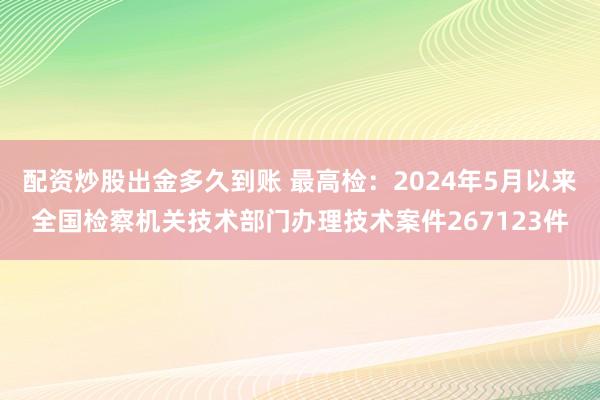 配资炒股出金多久到账 最高检：2024年5月以来全国检察机关技术部门办理技术案件267123件