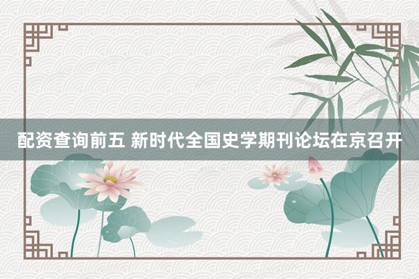 配资查询前五 新时代全国史学期刊论坛在京召开