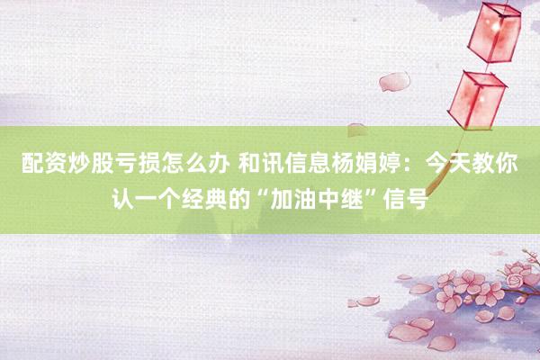 配资炒股亏损怎么办 和讯信息杨娟婷：今天教你认一个经典的“加油中继”信号