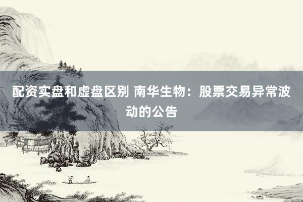 配资实盘和虚盘区别 南华生物：股票交易异常波动的公告