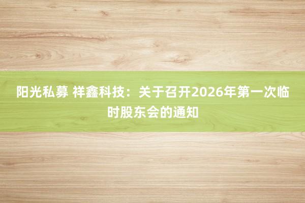 阳光私募 祥鑫科技：关于召开2026年第一次临时股东会的通知