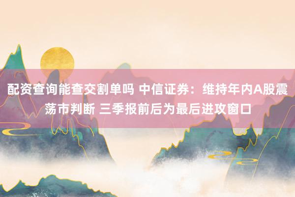 配资查询能查交割单吗 中信证券：维持年内A股震荡市判断 三季报前后为最后进攻窗口