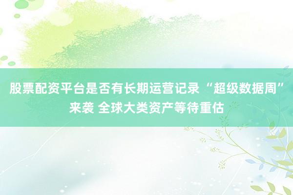 股票配资平台是否有长期运营记录 “超级数据周”来袭 全球大类资产等待重估