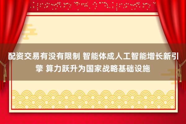 配资交易有没有限制 智能体成人工智能增长新引擎 算力跃升为国家战略基础设施