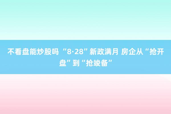 不看盘能炒股吗 “8·28”新政满月 房企从“抢开盘”到“抢竣备”
