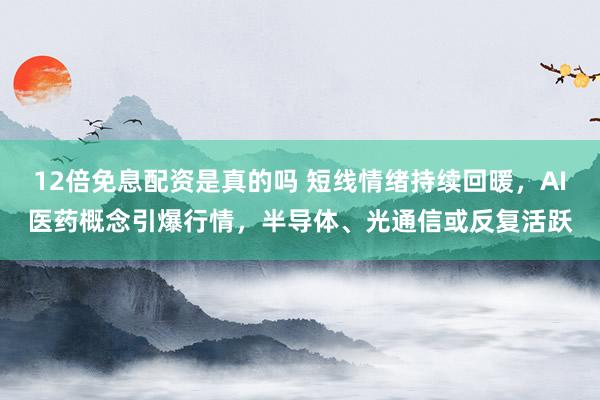 12倍免息配资是真的吗 短线情绪持续回暖，AI医药概念引爆行情，半导体、光通信或反复活跃