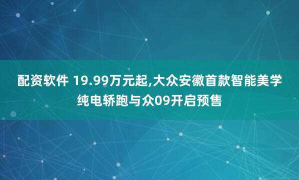 配资软件 19.99万元起,大众安徽首款智能美学纯电轿跑与众09开启预售