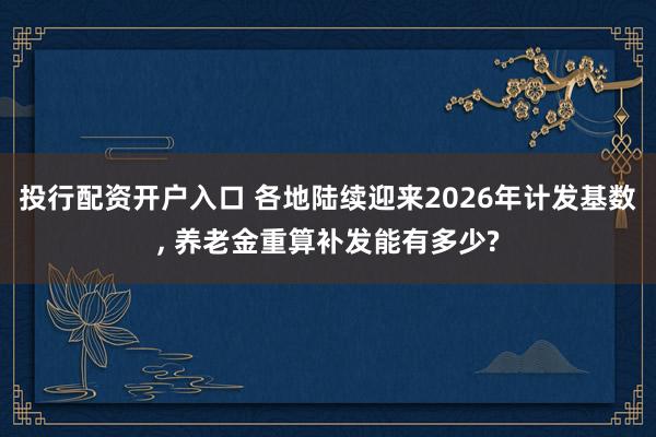 投行配资开户入口 各地陆续迎来2026年计发基数, 养老金重算补发能有多少?