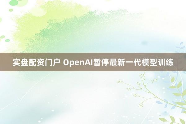 实盘配资门户 OpenAI暂停最新一代模型训练