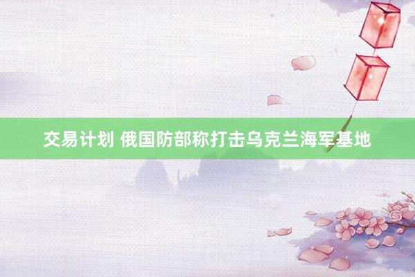 交易计划 俄国防部称打击乌克兰海军基地