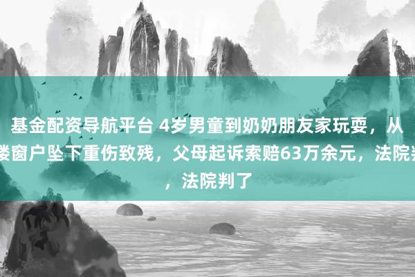 基金配资导航平台 4岁男童到奶奶朋友家玩耍，从17楼窗户坠下重伤致残，父母起诉索赔63万余元，法院判了