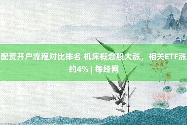 配资开户流程对比排名 机床概念股大涨，相关ETF涨约4% | 每经网