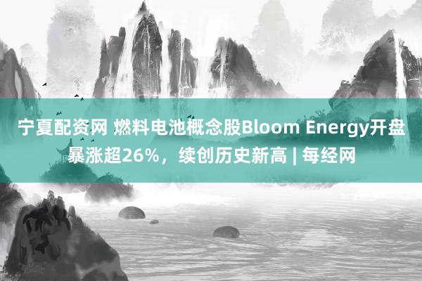 宁夏配资网 燃料电池概念股Bloom Energy开盘暴涨超26%，续创历史新高 | 每经网