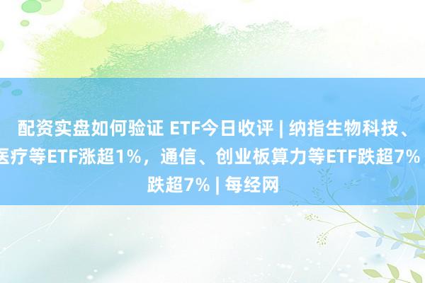 配资实盘如何验证 ETF今日收评 | 纳指生物科技、港股通医疗等ETF涨超1%，通信、创业板算力等ETF跌超7% | 每经网