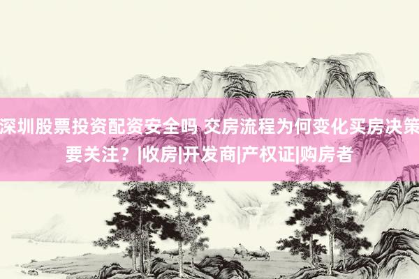 深圳股票投资配资安全吗 交房流程为何变化买房决策要关注？|收房|开发商|产权证|购房者