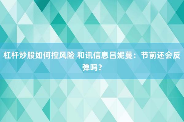 杠杆炒股如何控风险 和讯信息吕妮蔓：节前还会反弹吗？