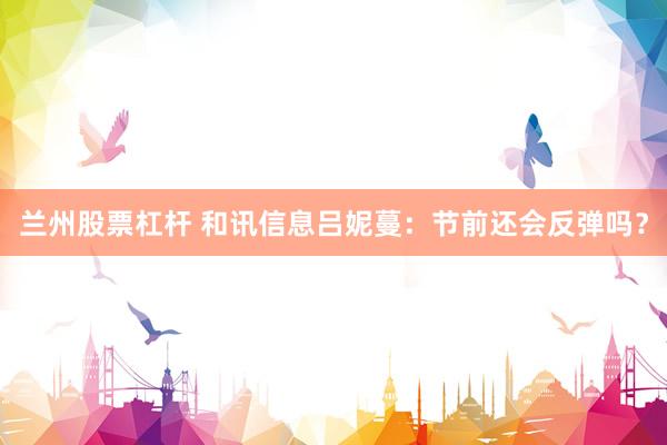 兰州股票杠杆 和讯信息吕妮蔓：节前还会反弹吗？