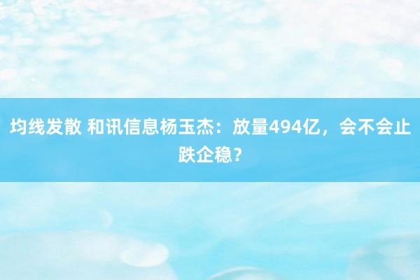 均线发散 和讯信息杨玉杰：放量494亿，会不会止跌企稳？