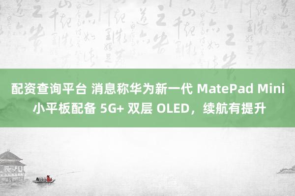配资查询平台 消息称华为新一代 MatePad Mini 小平板配备 5G+ 双层 OLED，续航有提升