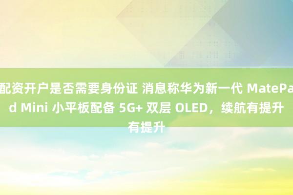 配资开户是否需要身份证 消息称华为新一代 MatePad Mini 小平板配备 5G+ 双层 OLED，续航有提升