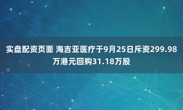 实盘配资页面 海吉亚医疗于9月25日斥资299.98万港元回购31.18万股