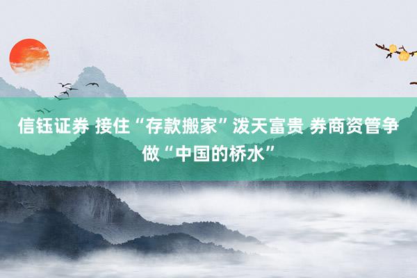 信钰证券 接住“存款搬家”泼天富贵 券商资管争做“中国的桥水”