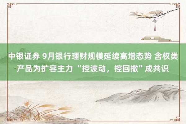 中银证券 9月银行理财规模延续高增态势 含权类产品为扩容主力 “控波动,控回撤”成共识