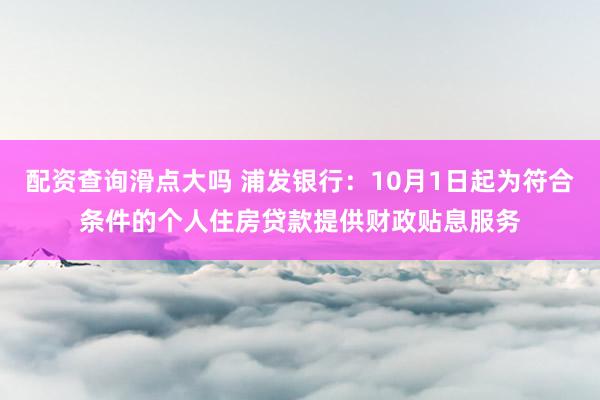 配资查询滑点大吗 浦发银行：10月1日起为符合条件的个人住房贷款提供财政贴息服务