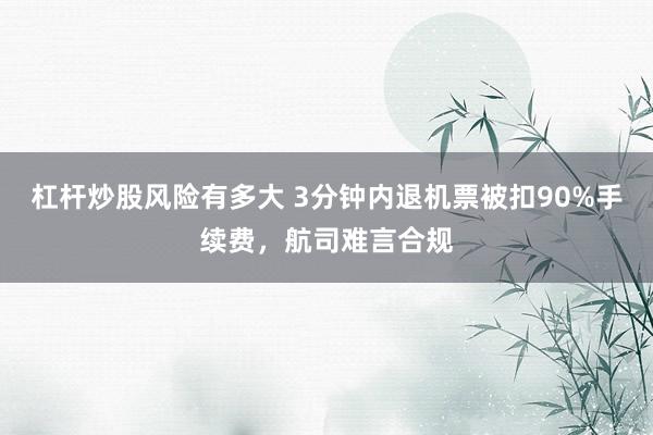 杠杆炒股风险有多大 3分钟内退机票被扣90%手续费,航司难言合规