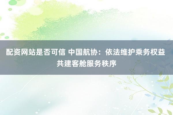 配资网站是否可信 中国航协：依法维护乘务权益 共建客舱服务秩序