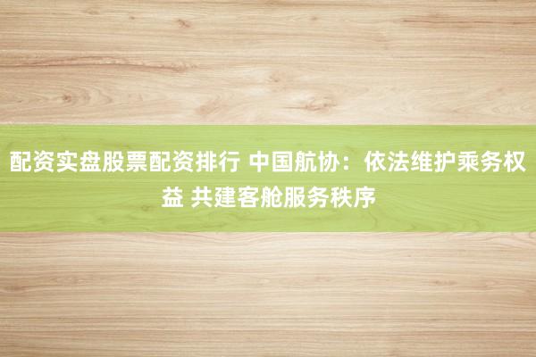 配资实盘股票配资排行 中国航协：依法维护乘务权益 共建客舱服务秩序