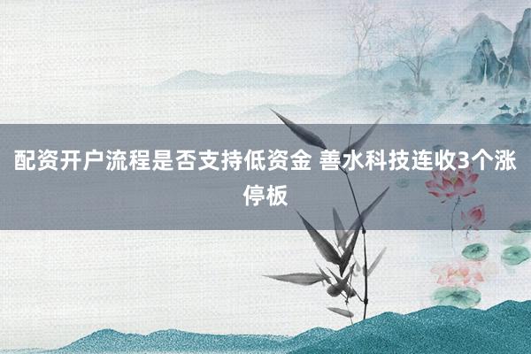 配资开户流程是否支持低资金 善水科技连收3个涨停板