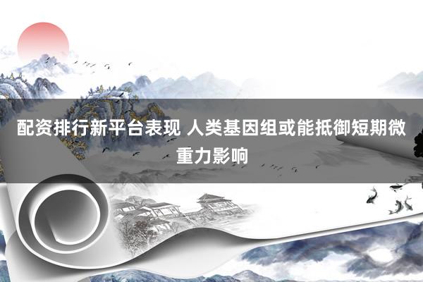 配资排行新平台表现 人类基因组或能抵御短期微重力影响