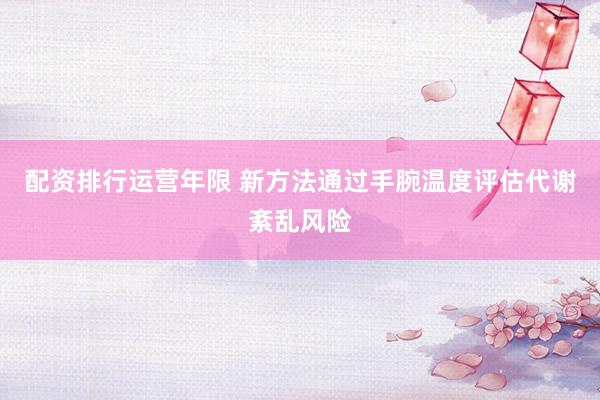 配资排行运营年限 新方法通过手腕温度评估代谢紊乱风险