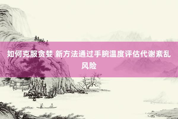 如何克服贪婪 新方法通过手腕温度评估代谢紊乱风险