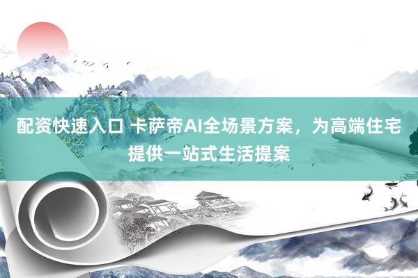 配资快速入口 卡萨帝AI全场景方案，为高端住宅提供一站式生活提案