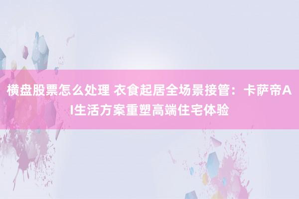 横盘股票怎么处理 衣食起居全场景接管：卡萨帝AI生活方案重塑高端住宅体验