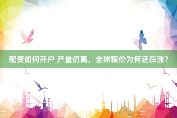 配资如何开户 产量仍高,全球粮价为何还在涨?