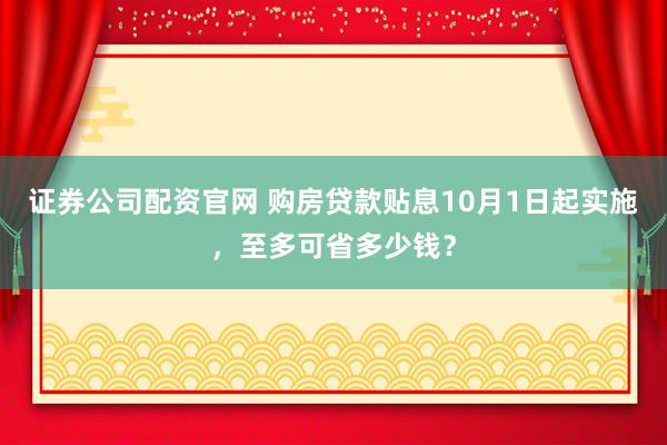 证券公司配资官网 购房贷款贴息10月1日起实施，至多可省多少钱？