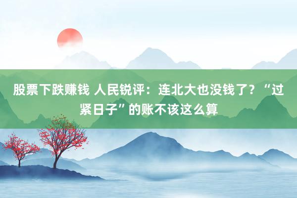 股票下跌赚钱 人民锐评：连北大也没钱了？“过紧日子”的账不该这么算