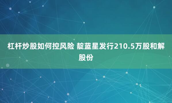 杠杆炒股如何控风险 靛蓝星发行210.5万股和解股份