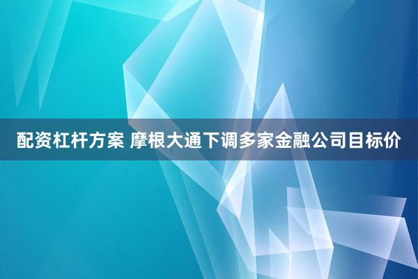 配资杠杆方案 摩根大通下调多家金融公司目标价