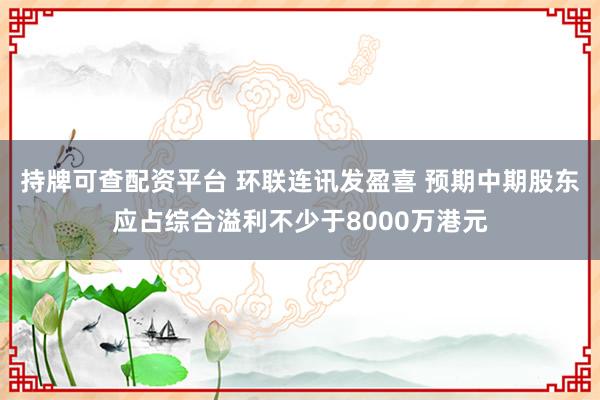 持牌可查配资平台 环联连讯发盈喜 预期中期股东应占综合溢利不少于8000万港元