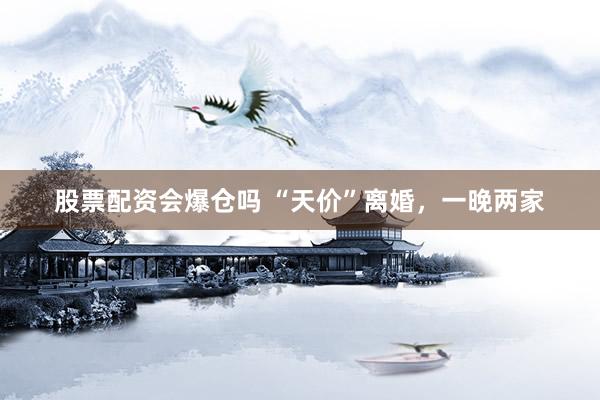 股票配资会爆仓吗 “天价”离婚，一晚两家