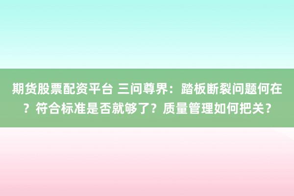 期货股票配资平台 三问尊界:踏板断裂问题何在?符合标准是否就够了?质量管理如何把关?