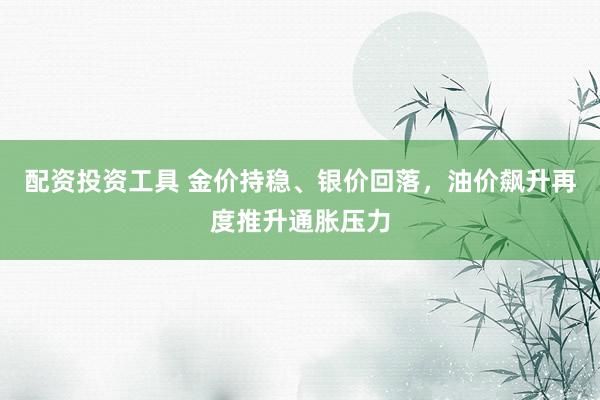 配资投资工具 金价持稳、银价回落，油价飙升再度推升通胀压力