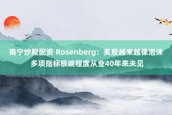 南宁炒股配资 Rosenberg：美股越来越像泡沫 多项指标极端程度从业40年来未见