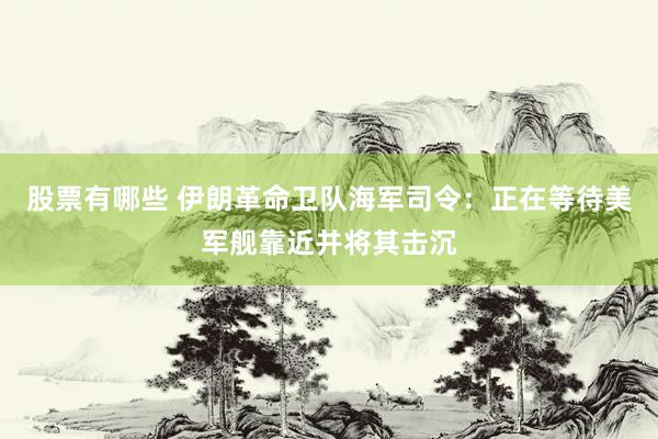 股票有哪些 伊朗革命卫队海军司令：正在等待美军舰靠近并将其击沉